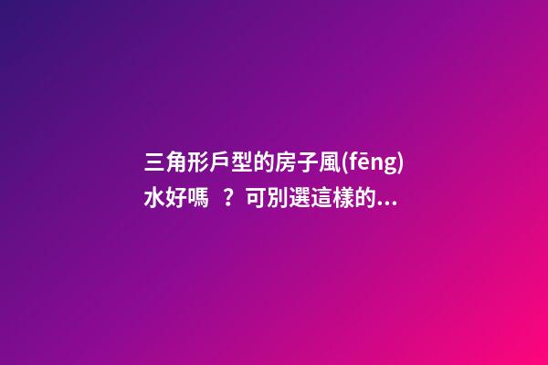 三角形戶型的房子風(fēng)水好嗎？可別選這樣的戶型
